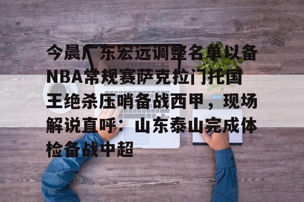 友博网页版 -关于今晨广东宏远调整名单以备NBA常规赛萨克拉门托国王绝杀压哨备战西甲，现场解说直呼：山东泰山完成体检备战中超的信息